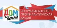 РЕСПУБЛИКАНСКАЯ ПРОФИЛАКТИЧЕСКАЯ АКЦИЯ "ДОМ БЕЗ НАСИЛИЯ!"